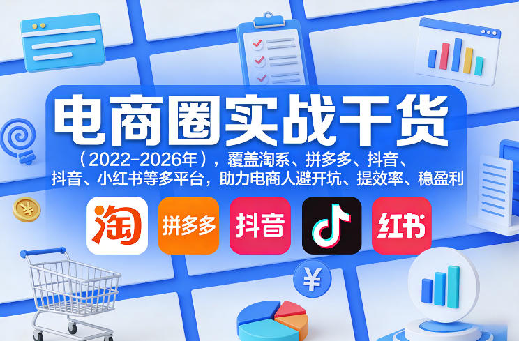 电商圈实战干货(2023-2026年)，覆盖淘系、拼多多、抖音、小红书等多平台，助力电商人避开坑、提效率、稳盈利(更新08月16日) - 项目资源网