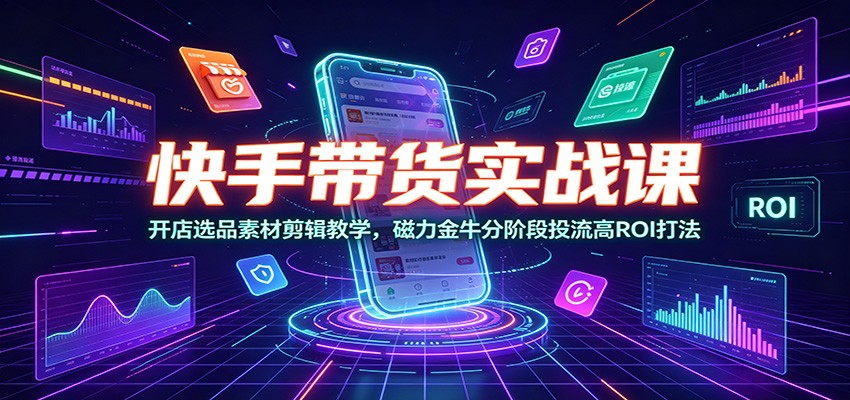 快手带货实战课：开店选品素材剪辑教学，磁力金牛分阶段投流高ROI打法 - 项目资源网