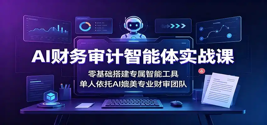 AI财务审计智能体实战课：零基础搭建专属智能工具，单人依托AI媲美专业财审团队 - 项目资源网