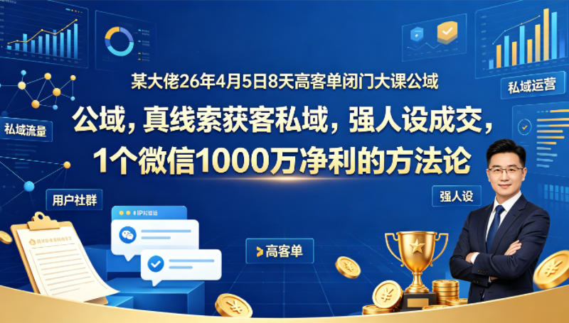 某大佬26年4月5日8天高客单闭门大课公域，真线索获客私域，强人设成交，1个微信1000W净利的方法论 - 项目资源网