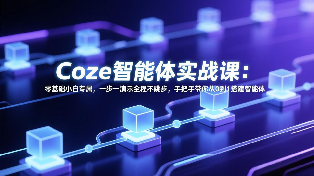 Coze智能体实战课：零基础小白专属，一步一演示全程不跳步，手把手带你从0到1搭建智能体 - 项目资源网