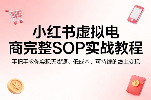 小红书虚拟电商完整SOP实战教程，手把手教你，实现无货源、低成本、可持续的线上变现 - 项目资源网