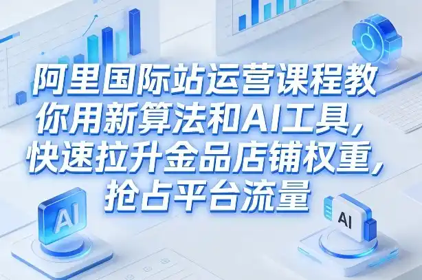 阿里国际站运营课程，教你用新算法和AI工具，快速拉升金品店铺权重，抢占平台流量(更新2026年08月) - 项目资源网