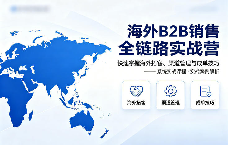 海外B2B销售全链路实战营，快速掌握海外拓客、渠道管理与成单技巧 - 项目资源网