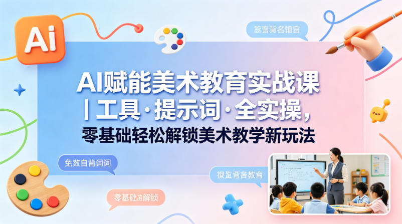 AI赋能美术教育实战课｜工具·提示词·全实操，零基础轻松解锁美术教学新玩法 - 项目资源网