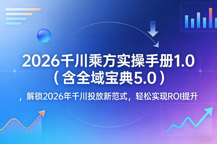 2026千川乘方实操手册1.0(含全域宝典5.0)，解锁2026年千川投放新范式，轻松实现ROI提升 - 项目资源网