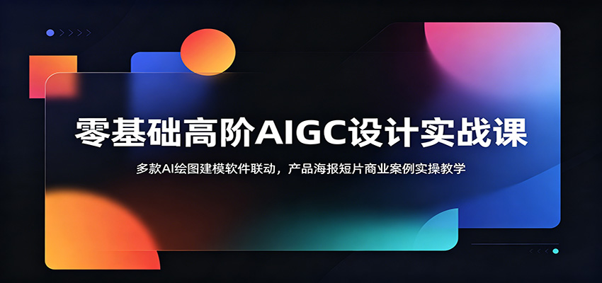 零基础高阶AIGC设计实战课：多款AI绘图建模软件联动，产品海报短片商业案例实操教学 - 项目资源网