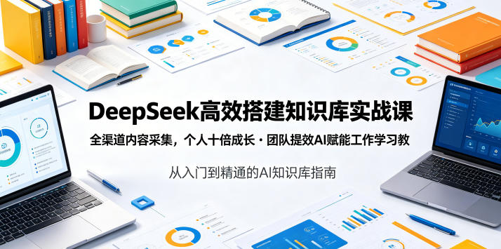 DeepSeek高效搭建知识库实战课，全渠道内容采集，个人十倍成长・团队提效，AI赋能工作学习 - 项目资源网