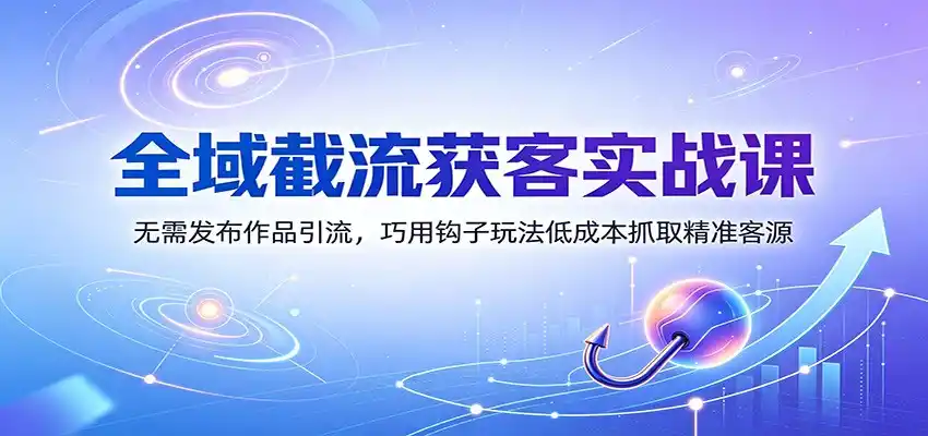 全域截流获客实战课：无需发布作品引流，巧用钩子玩法低成本抓取精准客源 - 项目资源网