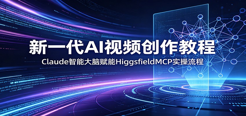 新一代AI视频创作教程：Claude智能大脑赋能，HiggsfieldMCP实操流程 - 项目资源网