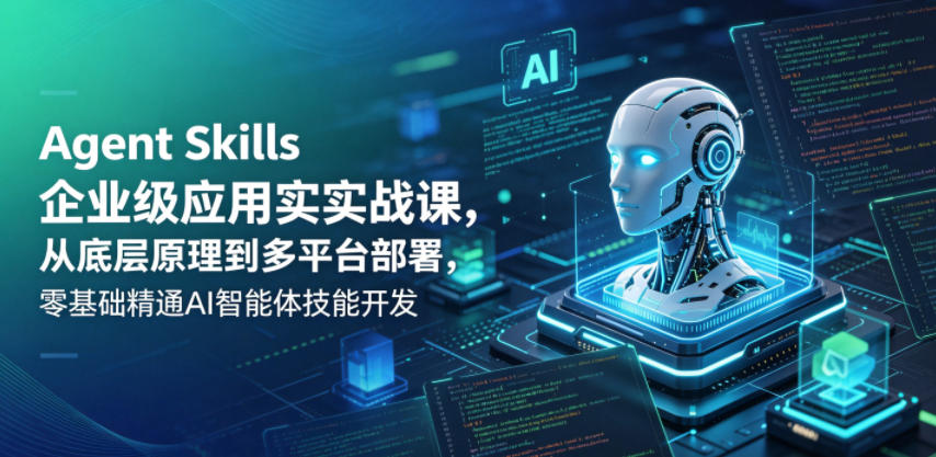 Agent Skills企业级应用实战课，从底层原理到多平台部署，零基础精通AI智能体技能开发 - 项目资源网