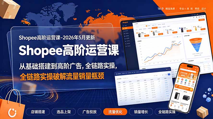 Shopee高阶运营课-2026年更新，从基础搭建到高阶广告，全链路实操破解流量销量瓶颈 - 项目资源网