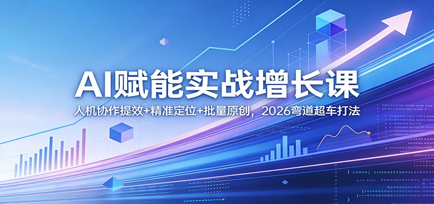 AI赋能实战增长课：人机协作提效+精准定位+批量原创，2026弯道超车打法 - 项目资源网