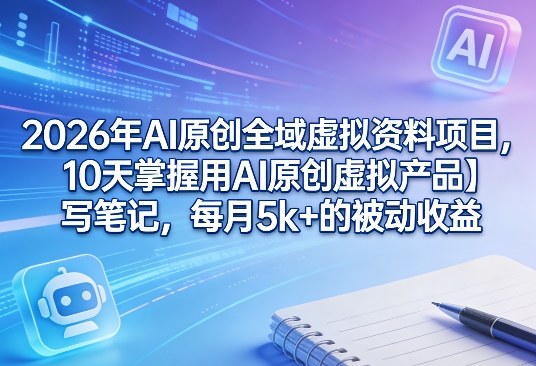 2026年AI原创全域虚拟资料项目，10天掌握用AI原创虚拟产品＋写笔记，每月5k+的被动收益 - 项目资源网