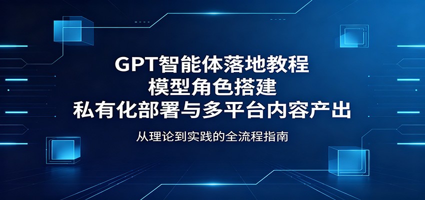 GPT智能体落地教程：模型角色搭建，私有化部署与多平台内容产出 - 项目资源网