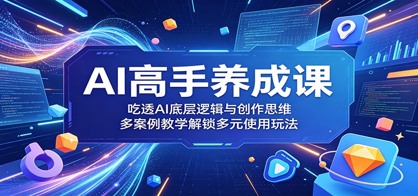 AI高手养成课：吃透AI底层逻辑与创作思维，多案例教学解锁多元使用玩法 - 项目资源网