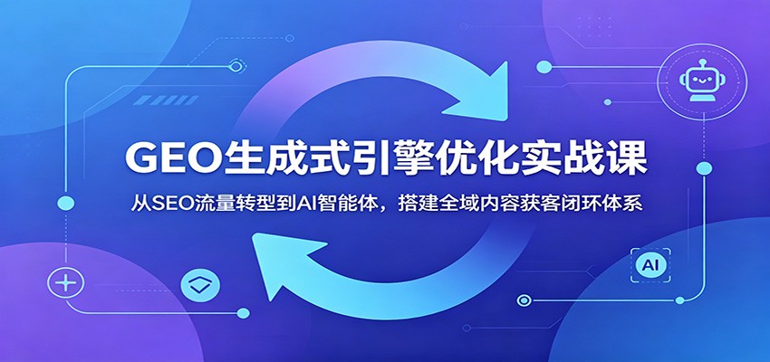 GEO生成式引擎优化实战课：从SEO流量转型到AI智能体，搭建全域内容获客闭环体系 - 项目资源网