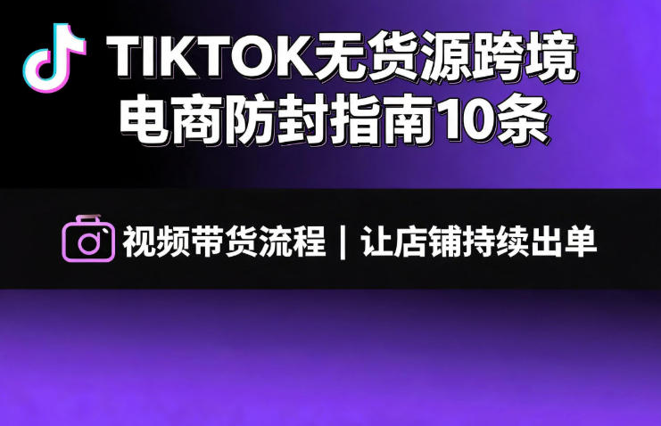 TIKTOK无货源跨境电商防封指南10条➕视频带货流程让自己的店铺持续出单【文档】 - 项目资源网