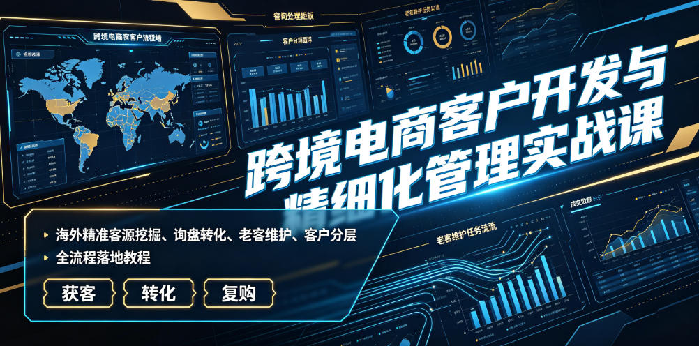 跨境电商客户开发与精细化管理实战课｜海外精准客源挖掘、询盘转化、老客维护、客户分层全流程落地教程 - 项目资源网