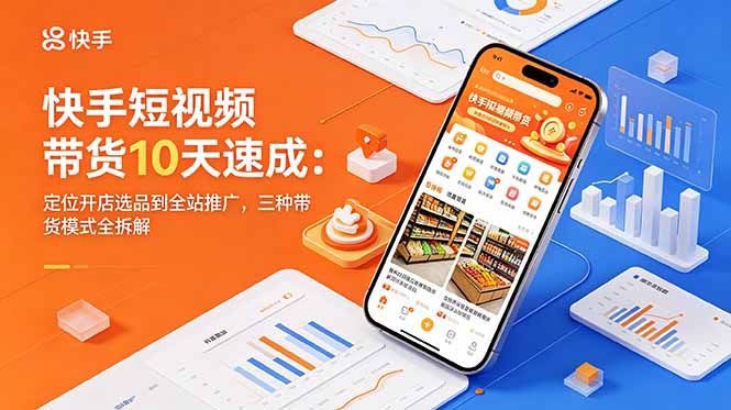 快手短视频带货10天速成：定位开店选品到全站推广，三种带货模式全拆解 - 项目资源网