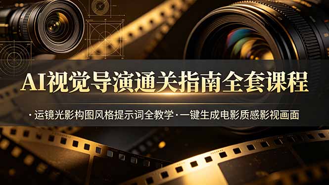 AI视觉导演通关指南全套课程，运镜光影构图风格提示词全教学，一键生成电影质感影视画面 - 项目资源网