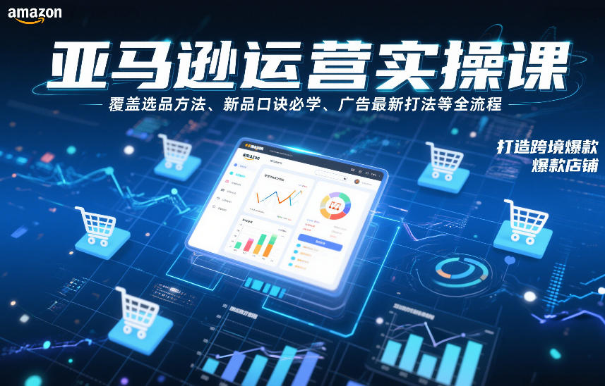 亚马逊运营实操课，覆盖选品方法、新品口诀必学、广告最新打法等全流程，打造跨境爆款店铺(更新4月) - 项目资源网