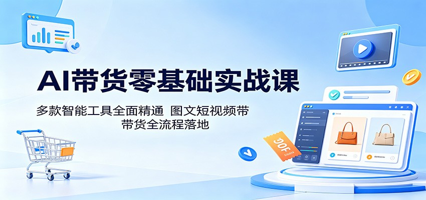 AI带货零基础实战课：多款智能工具全面精通，图文短视频带货全流程落地 - 项目资源网