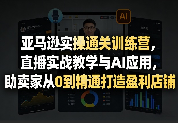 亚马逊实操通关训练营，直播实战教学与AI应用，助卖家从0到精通打造盈利店铺(更新5月8日) - 项目资源网