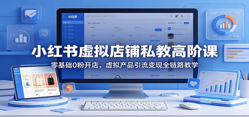 小红书虚拟店铺私教高阶课：零基础0粉开店，虚拟产品引流变现全链路教学 - 项目资源网