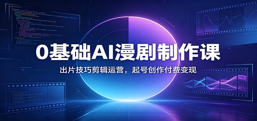 0基础AI漫剧制作课：出片技巧剪辑运营，起号创作付费变现 - 项目资源网