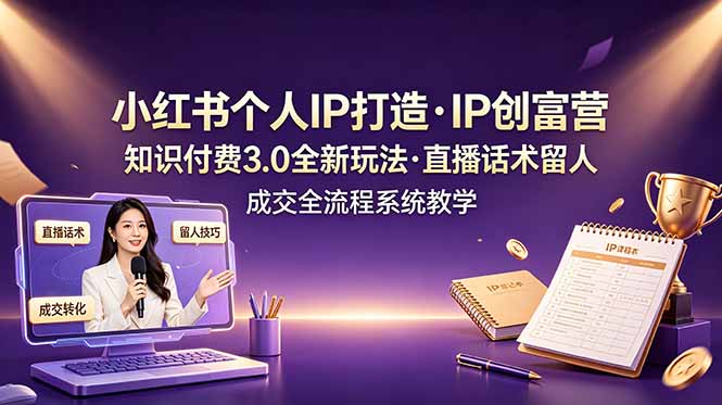 小红书个人IP打造创富营，知识付费3.0全新玩法，直播话术留人成交全流程系统教学 - 项目资源网