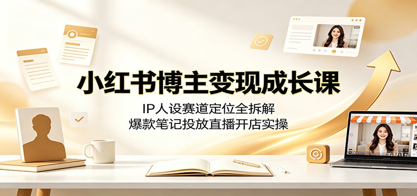 小红书博主变现成长课：IP人设赛道定位全拆解，爆款笔记投放直播开店实操 - 项目资源网