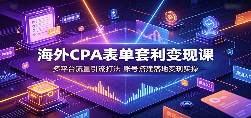 海外CPA表单套利变现课：多平台流量引流打法，账号搭建落地变现实操 - 项目资源网