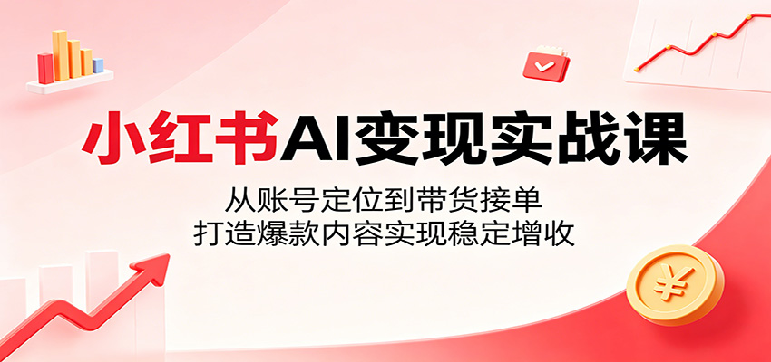 小红书AI变现实战课：从账号定位到带货接单，打造爆款内容实现稳定增收 - 项目资源网