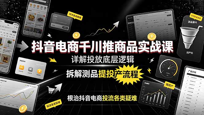 抖音电商千川推商品实战课：详解投放底层逻辑，拆解测品提投产流程，根治抖音电商投流各类疑难 - 项目资源网