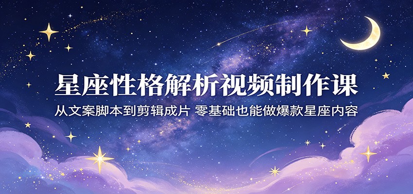 星座性格解析视频制作课:从文案脚本到剪辑成片,零基础也能做爆款星座内容 - 项目资源网