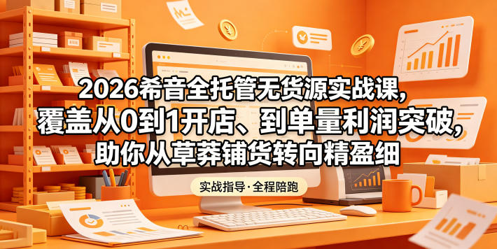 2026希音全托管无货源实战课，覆盖从0到1开店、到单量利润突破，助你从草莽铺货转向精细化盈利 - 项目资源网