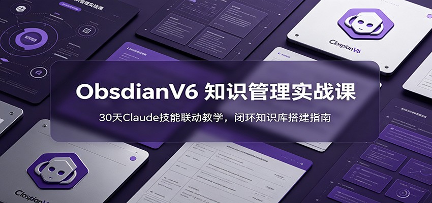 ObsidianV6 知识管理实战课：30天Claude技能联动教学，闭环知识库搭建指南 - 项目资源网