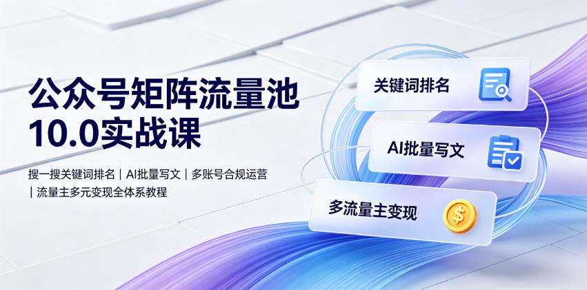 公众号矩阵流量池10.0实战课｜搜一搜关键词排名、AI批量写文、多账号合规运营、流量主多元变现全体系教程 - 项目资源网